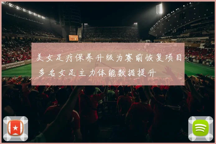 美女足疗保养升级为赛前恢复项目 多名女足主力体能数据提升