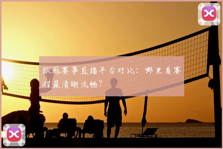 欧冠赛事直播平台对比：哪里看赛程最清晰流畅？