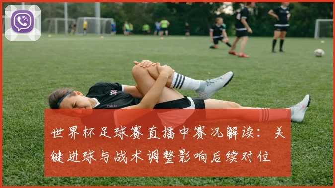 世界杯足球赛直播中赛况解读:关键进球与战术调整影响后续对位