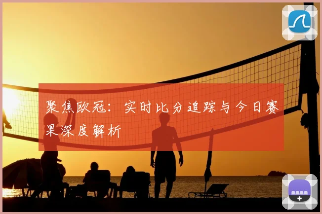 聚焦欧冠：实时比分追踪与今日赛果深度解析