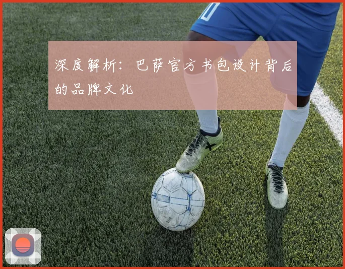 深度解析：巴萨官方书包设计背后的品牌文化