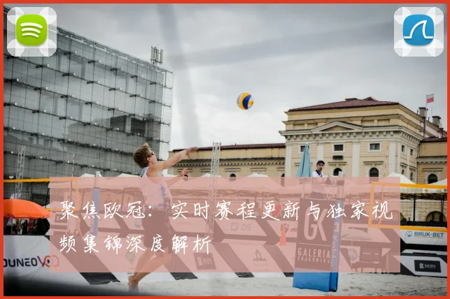 聚焦欧冠：实时赛程更新与独家视频集锦深度解析