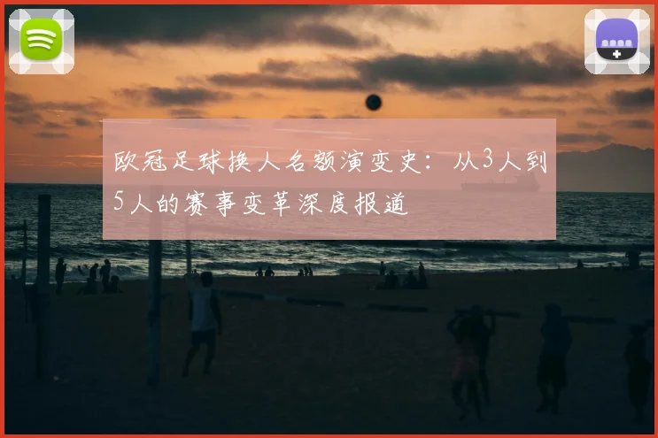 欧冠足球换人名额演变史：从3人到5人的赛事变革深度报道