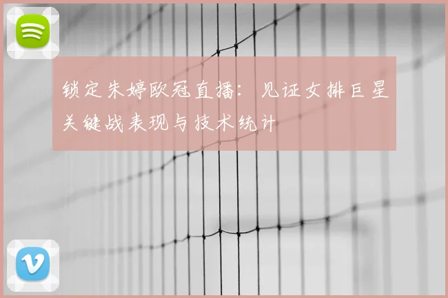 锁定朱婷欧冠直播：见证女排巨星关键战表现与技术统计