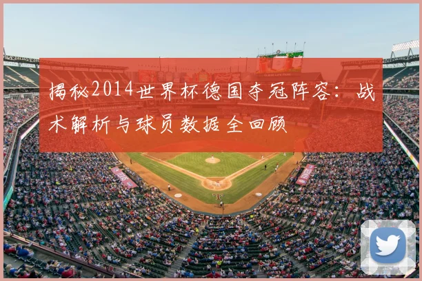 揭秘2014世界杯德国夺冠阵容：战术解析与球员数据全回顾