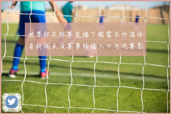 世界杯足球赛直播下载需求升温体育新闻关注赛事转播入口与观赛影响