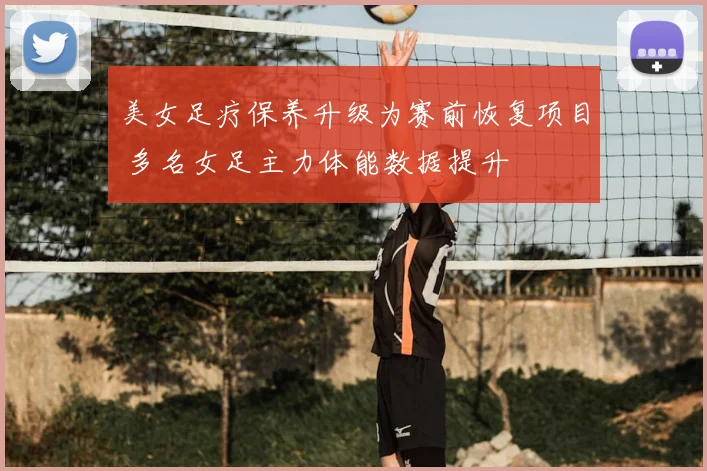 美女足疗保养升级为赛前恢复项目 多名女足主力体能数据提升