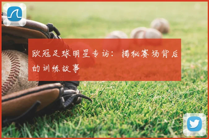 欧冠足球明星专访：揭秘赛场背后的训练故事